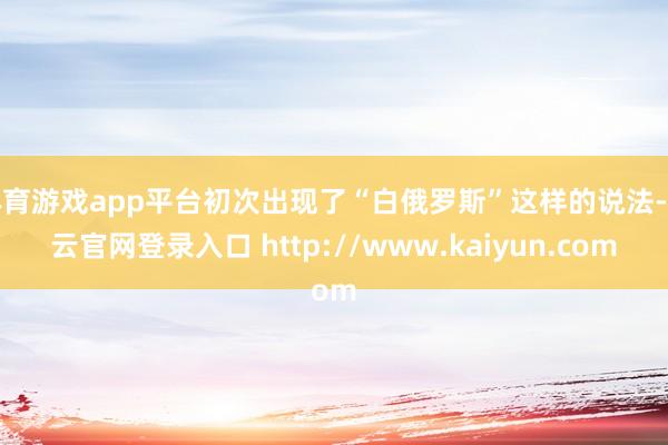 体育游戏app平台初次出现了“白俄罗斯”这样的说法-开云官网登录入口 http://www.kaiyun.com
