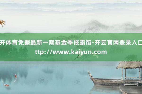 云开体育凭据最新一期基金季报露馅-开云官网登录入口 http://www.kaiyun.com