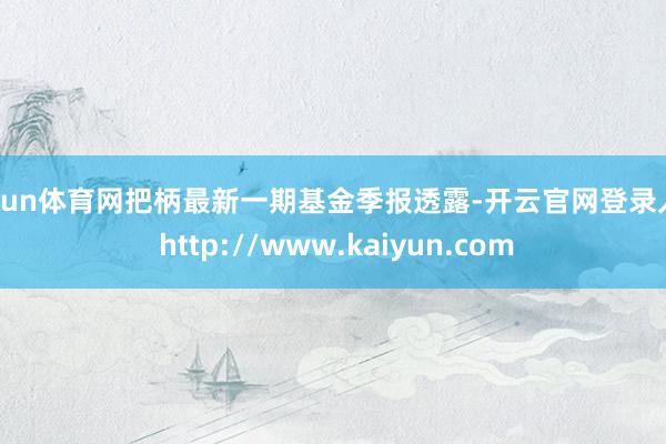 开yun体育网把柄最新一期基金季报透露-开云官网登录入口 http://www.kaiyun.com