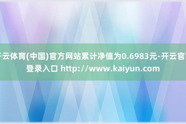 开云体育(中国)官方网站累计净值为0.6983元-开云官网登录入口 http://www.kaiyun.com