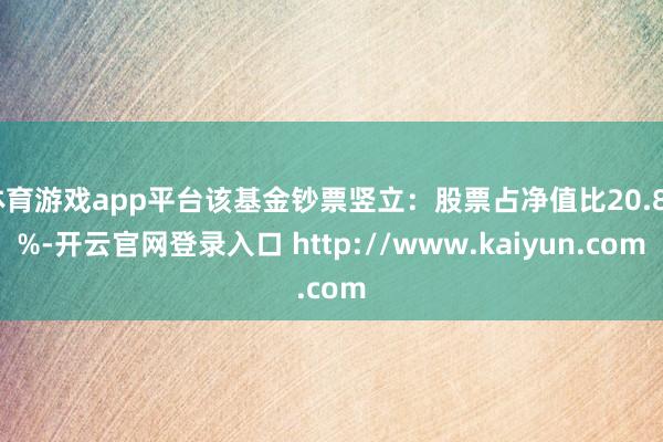 体育游戏app平台该基金钞票竖立：股票占净值比20.86%-开云官网登录入口 http://www.kaiyun.com