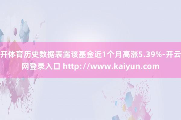 云开体育历史数据表露该基金近1个月高涨5.39%-开云官网登录入口 http://www.kaiyun.com