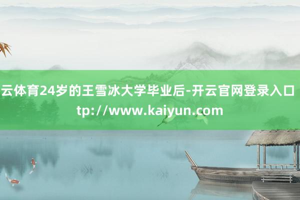 开云体育24岁的王雪冰大学毕业后-开云官网登录入口 http://www.kaiyun.com