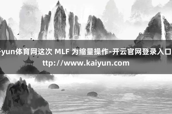 开yun体育网这次 MLF 为缩量操作-开云官网登录入口 http://www.kaiyun.com
