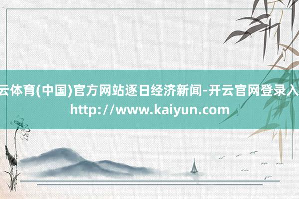 开云体育(中国)官方网站逐日经济新闻-开云官网登录入口 http://www.kaiyun.com