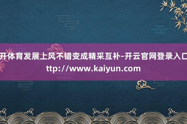 云开体育发展上风不错变成精采互补-开云官网登录入口 http://www.kaiyun.com