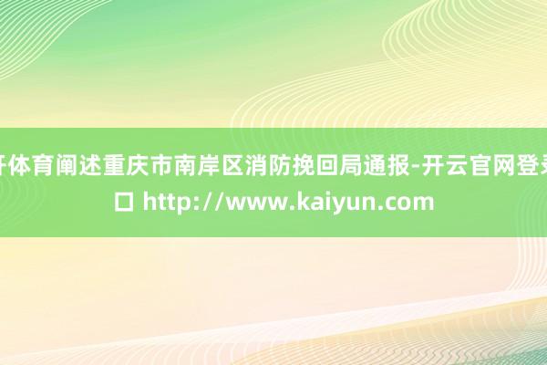 云开体育阐述重庆市南岸区消防挽回局通报-开云官网登录入口 http://www.kaiyun.com