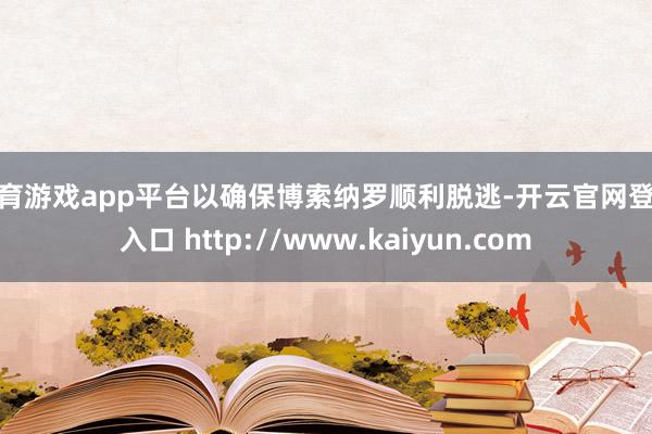 体育游戏app平台以确保博索纳罗顺利脱逃-开云官网登录入口 http://www.kaiyun.com