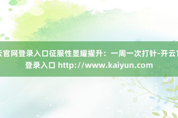 开云官网登录入口征服性显耀擢升：一周一次打针-开云官网登录入口 http://www.kaiyun.com