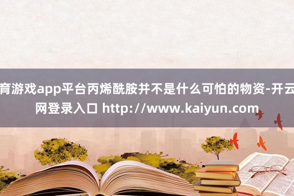 体育游戏app平台丙烯酰胺并不是什么可怕的物资-开云官网登录入口 http://www.kaiyun.com