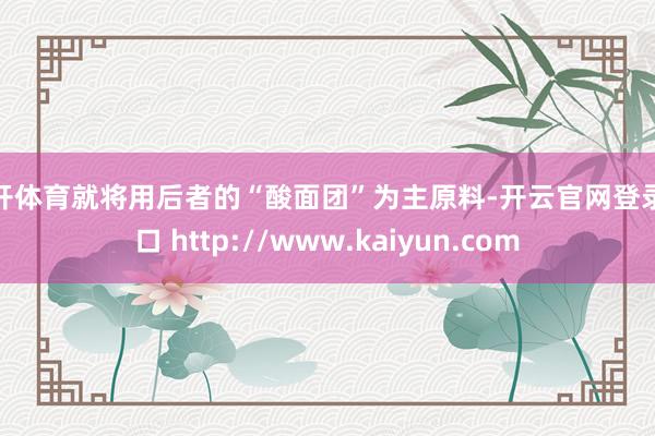 云开体育就将用后者的“酸面团”为主原料-开云官网登录入口 http://www.kaiyun.com