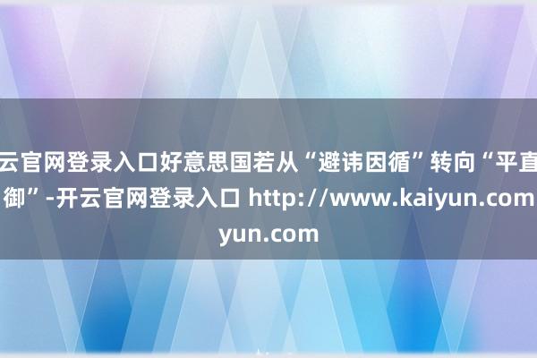 开云官网登录入口好意思国若从“避讳因循”转向“平直抵御”-开云官网登录入口 http://www.kaiyun.com