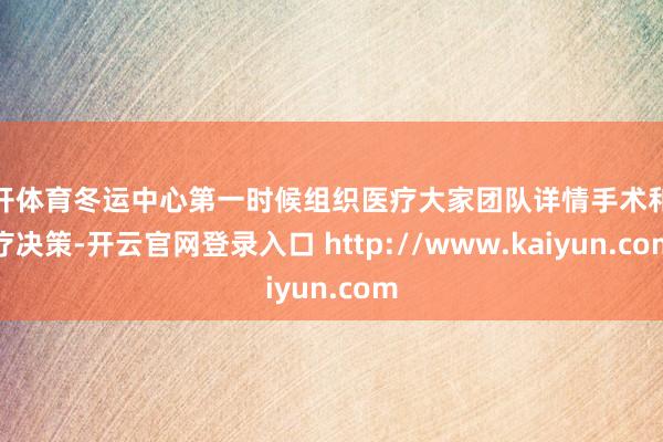 云开体育冬运中心第一时候组织医疗大家团队详情手术和诊疗决策-开云官网登录入口 http://www.kaiyun.com