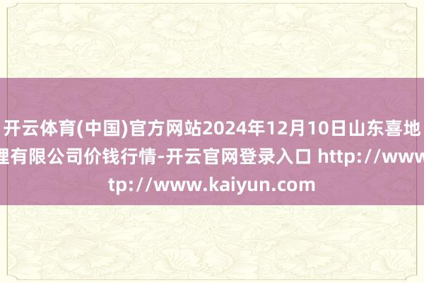开云体育(中国)官方网站2024年12月10日山东喜地农家具市集处理有限公司价钱行情-开云官网登录入口 http://www.kaiyun.com