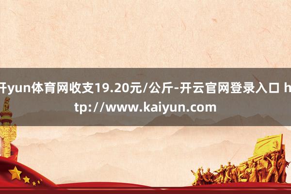 开yun体育网收支19.20元/公斤-开云官网登录入口 http://www.kaiyun.com