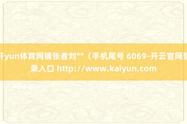 开yun体育网铺张者刘**（手机尾号 6069-开云官网登录入口 http://www.kaiyun.com