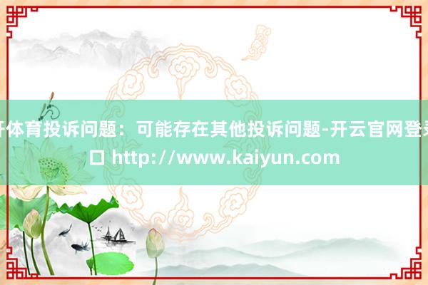 云开体育投诉问题：可能存在其他投诉问题-开云官网登录入口 http://www.kaiyun.com
