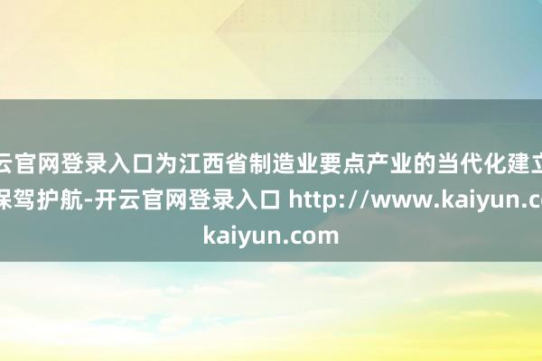 开云官网登录入口为江西省制造业要点产业的当代化建立责任保驾护航-开云官网登录入口 http://www.kaiyun.com