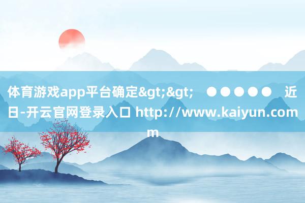 体育游戏app平台确定>>   ●●●●●   近日-开云官网登录入口 http://www.kaiyun.com