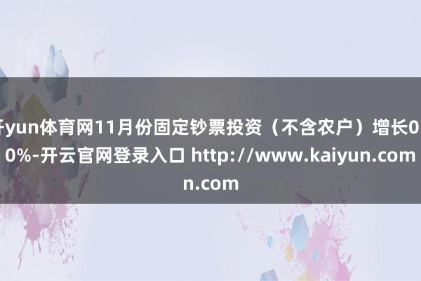 开yun体育网11月份固定钞票投资（不含农户）增长0.10%-开云官网登录入口 http://www.kaiyun.com