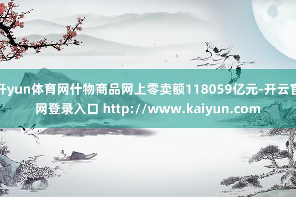 开yun体育网什物商品网上零卖额118059亿元-开云官网登录入口 http://www.kaiyun.com