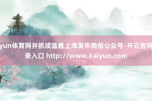 开yun体育网并抓续温雅上海发布微信公众号-开云官网登录入口 http://www.kaiyun.com