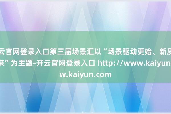开云官网登录入口第三届场景汇以“场景驱动更始、新质引颈未来”为主题-开云官网登录入口 http://www.kaiyun.com