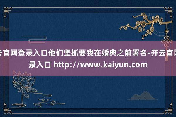 开云官网登录入口他们坚抓要我在婚典之前署名-开云官网登录入口 http://www.kaiyun.com