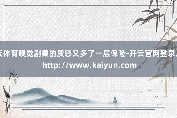 开云体育嗅觉剧集的质感又多了一层保险-开云官网登录入口 http://www.kaiyun.com