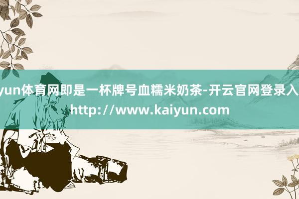 开yun体育网即是一杯牌号血糯米奶茶-开云官网登录入口 http://www.kaiyun.com