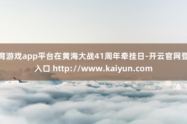 体育游戏app平台在黄海大战41周年牵挂日-开云官网登录入口 http://www.kaiyun.com