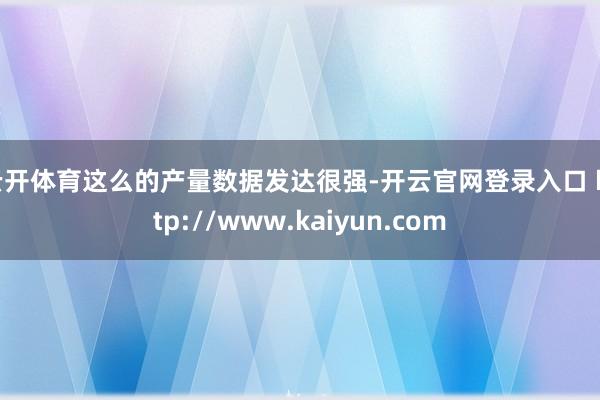 云开体育这么的产量数据发达很强-开云官网登录入口 http://www.kaiyun.com