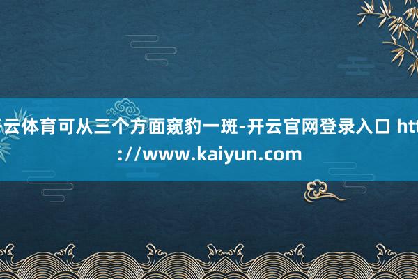 开云体育可从三个方面窥豹一斑-开云官网登录入口 http://www.kaiyun.com