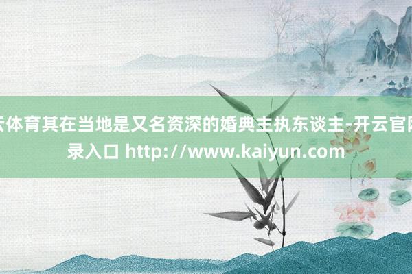 开云体育其在当地是又名资深的婚典主执东谈主-开云官网登录入口 http://www.kaiyun.com
