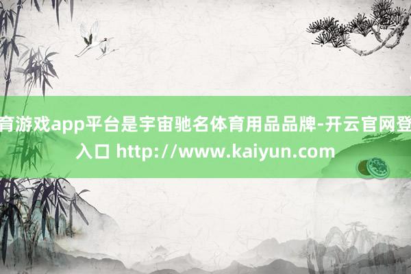 体育游戏app平台是宇宙驰名体育用品品牌-开云官网登录入口 http://www.kaiyun.com
