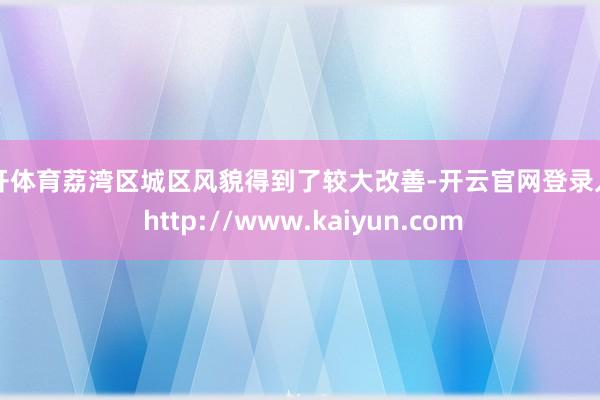 云开体育荔湾区城区风貌得到了较大改善-开云官网登录入口 http://www.kaiyun.com