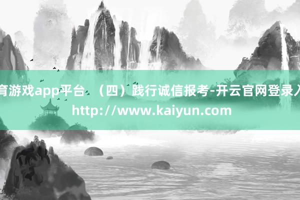 体育游戏app平台 (四)践行诚信报考-开云官网登录入口 http://www.kaiyun.com