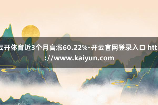 云开体育近3个月高涨60.22%-开云官网登录入口 http://www.kaiyun.com