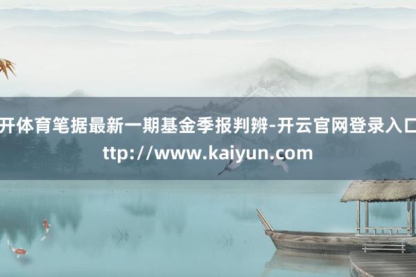 云开体育笔据最新一期基金季报判辨-开云官网登录入口 http://www.kaiyun.com