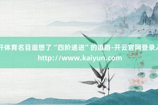 云开体育名目遐想了“四阶递进”的道路-开云官网登录入口 http://www.kaiyun.com