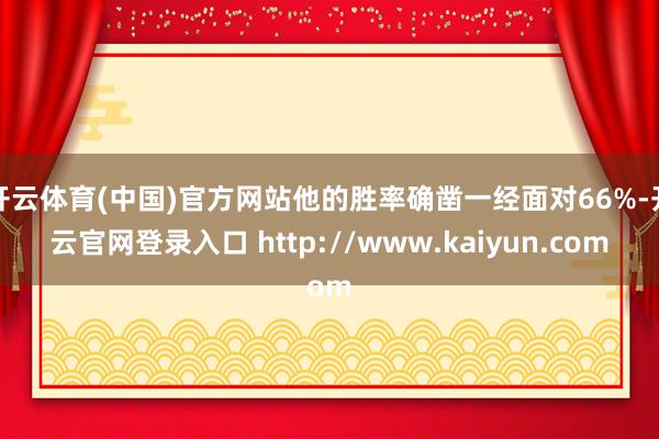 开云体育(中国)官方网站他的胜率确凿一经面对66%-开云官网登录入口 http://www.kaiyun.com