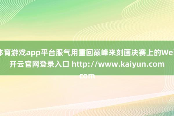体育游戏app平台服气用重回巅峰来刻画决赛上的Wei-开云官网登录入口 http://www.kaiyun.com