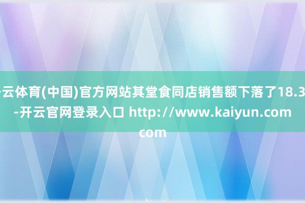 开云体育(中国)官方网站其堂食同店销售额下落了18.3%-开云官网登录入口 http://www.kaiyun.com
