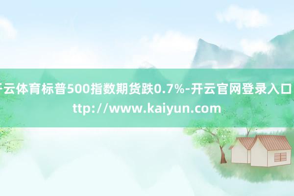 开云体育标普500指数期货跌0.7%-开云官网登录入口 http://www.kaiyun.com