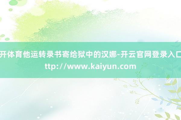 云开体育他运转录书寄给狱中的汉娜-开云官网登录入口 http://www.kaiyun.com