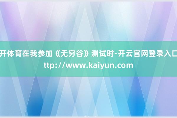 云开体育在我参加《无穷谷》测试时-开云官网登录入口 http://www.kaiyun.com