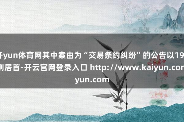 开yun体育网其中案由为“交易条约纠纷”的公告以199则居首-开云官网登录入口 http://www.kaiyun.com