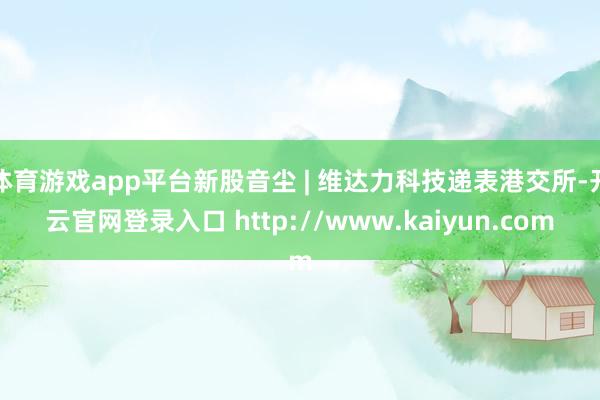 体育游戏app平台新股音尘 | 维达力科技递表港交所-开云官网登录入口 http://www.kaiyun.com