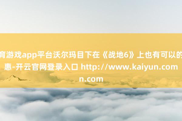 体育游戏app平台沃尔玛目下在《战地6》上也有可以的优惠-开云官网登录入口 http://www.kaiyun.com