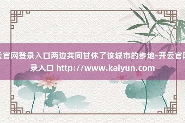 开云官网登录入口两边共同甘休了该城市的步地-开云官网登录入口 http://www.kaiyun.com